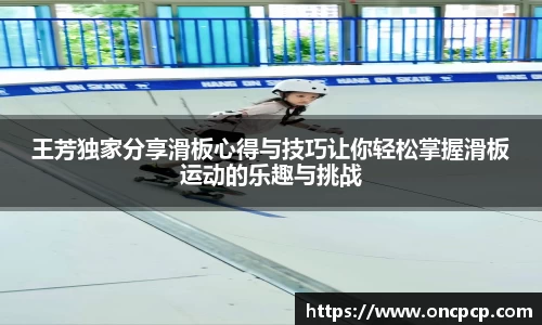 王芳独家传播滑板心得与技巧让你简单掌握滑板项目的乐趣与挑战