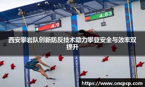 西安攀岩队创新防反科技助力攀登安所有部与效率双增长